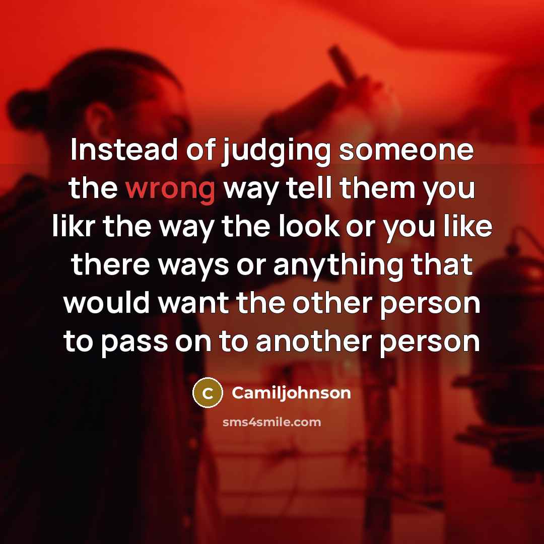 “Instead of judging someone the wrong way tell them you likr the way the look or you like there ways or anything that would want the other person to pass on to another person” quote by Camiljohnson
