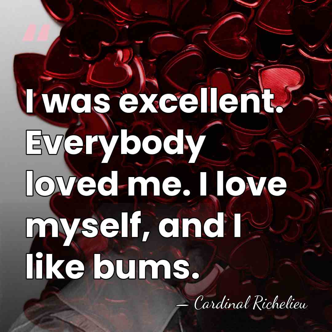 I was excellent. Everybody loved me. I love myself, and I like&hellip; - Cardinal Richelieu