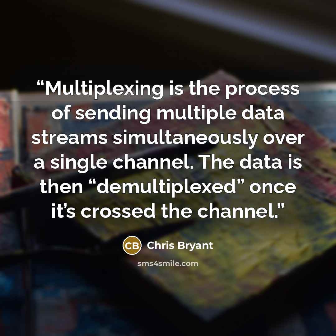 “Multiplexing is the process of sending multiple data streams simultaneously over a single channel. The data is then “demultiplexed” once it’s crossed the channel.” quote by Chris Bryant