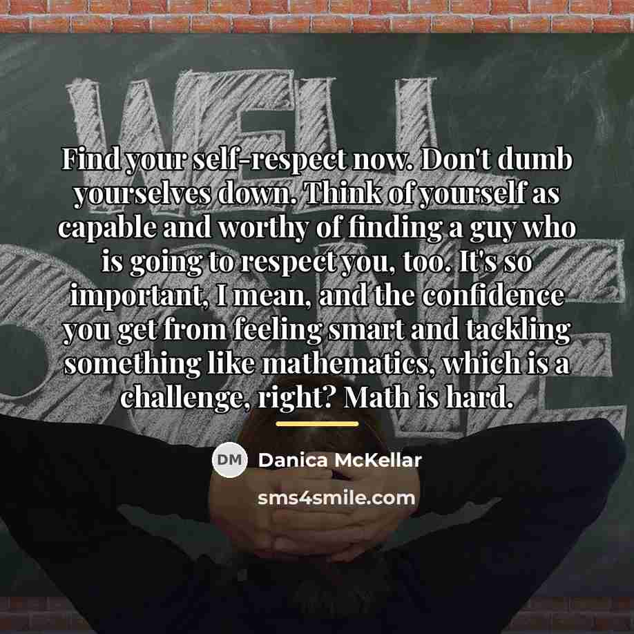 “Find your self-respect now. Don't dumb yourselves down. Think of…” quote by Danica McKellar