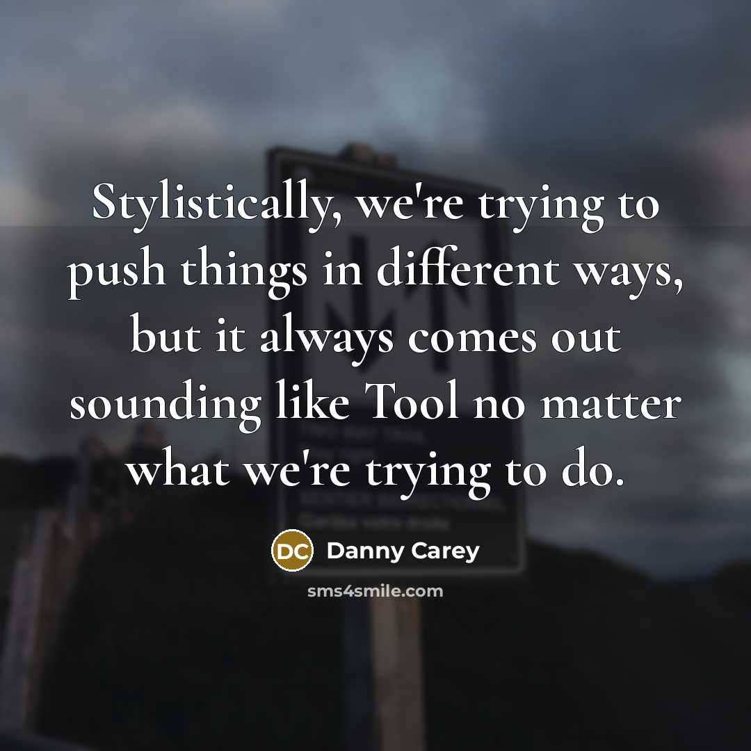“Stylistically, we're trying to push things in different ways, but…” quote by Danny Carey