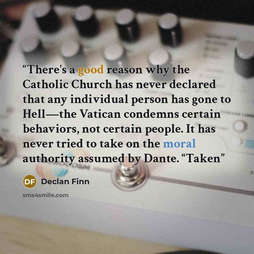 “There's a good reason why the Catholic Church has never declared that any individual person has gone to Hell—the Vatican condemns certain behaviors, not certain people. It has never tried to take on the moral authority assumed by Dante. “Taken” quote by Declan Finn