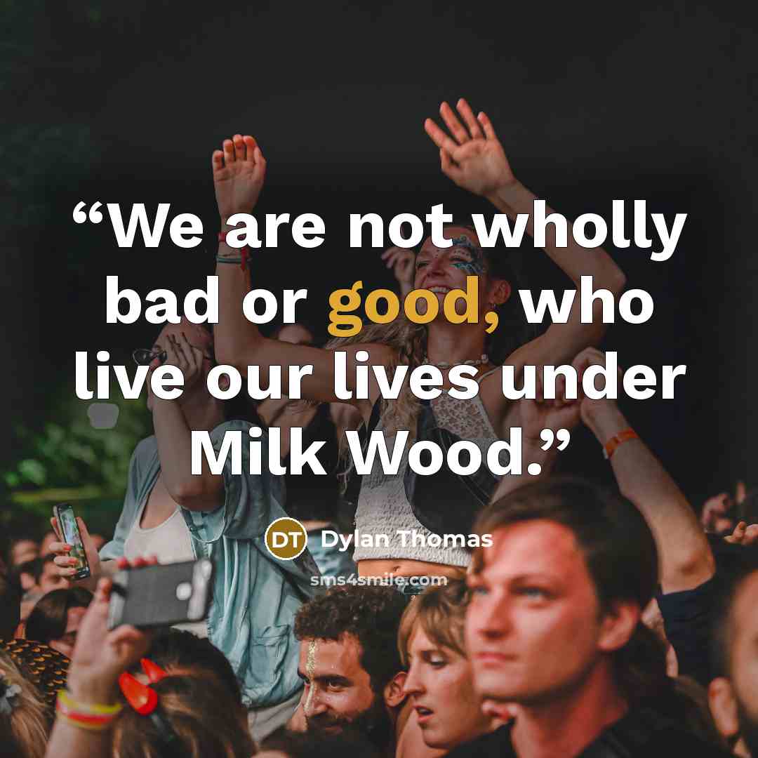 “We are not wholly bad or good, who live our lives under Milk Wood.” quote by Dylan Thomas