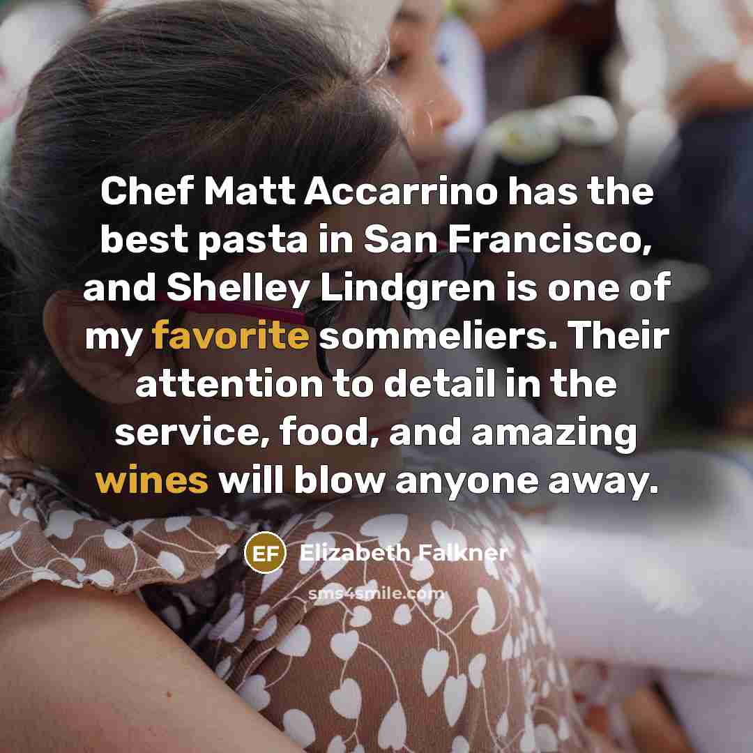 “Chef Matt Accarrino has the best pasta in San Francisco, and Shelley Lindgren is one of my favorite sommeliers. Their attention to detail in the service, food, and amazing wines will blow anyone away.” quote by Elizabeth Falkner