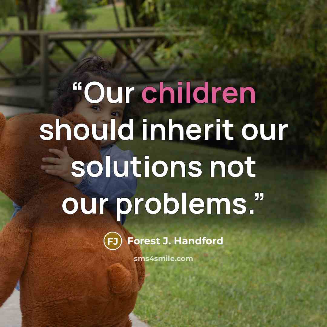 “Our children should inherit our solutions not our problems.” quote by Forest J. Handford