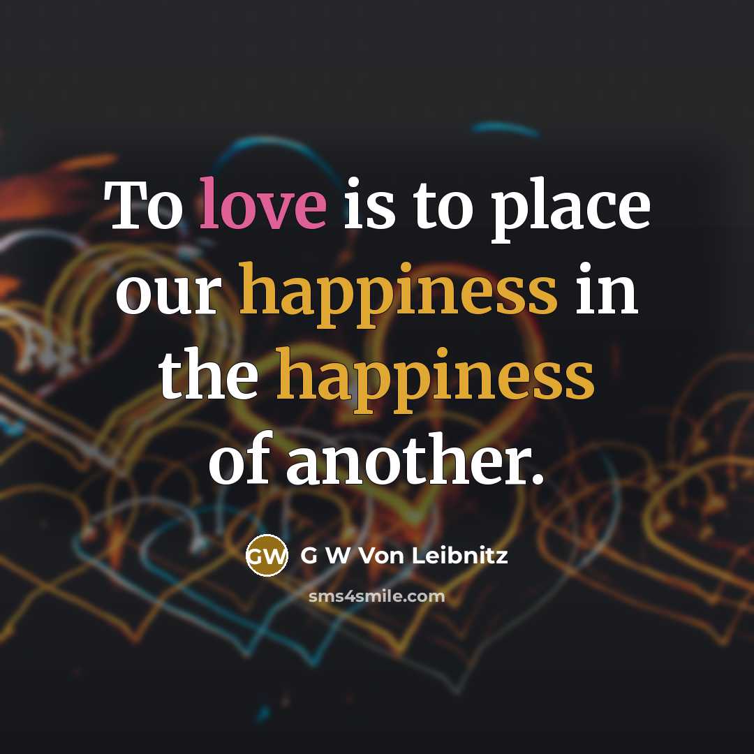 “To love is to place our happiness in the happiness of another.” quote by G W Von Leibnitz