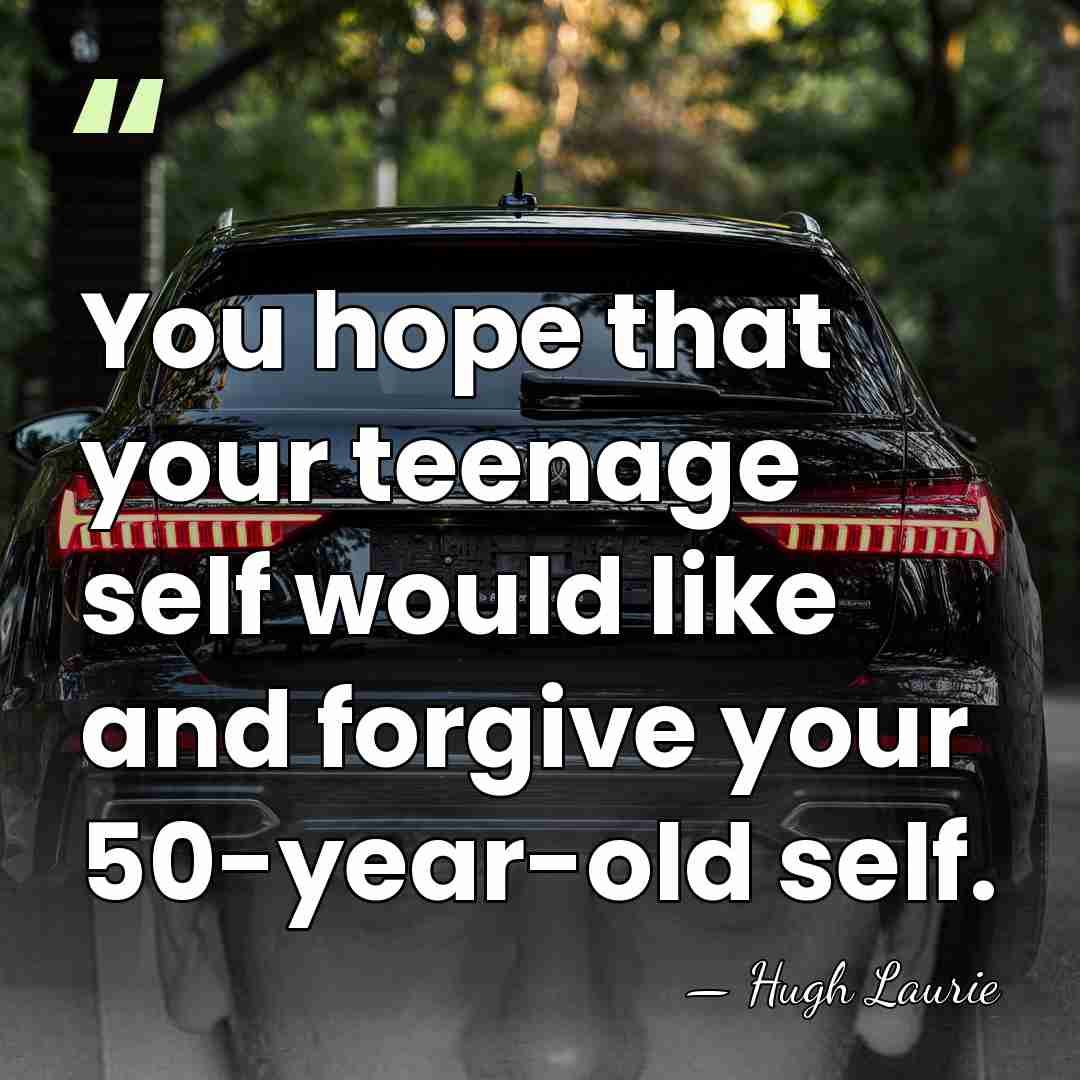 You hope that your teenage self would like and forgive your 50-year-old&hellip; - Hugh Laurie