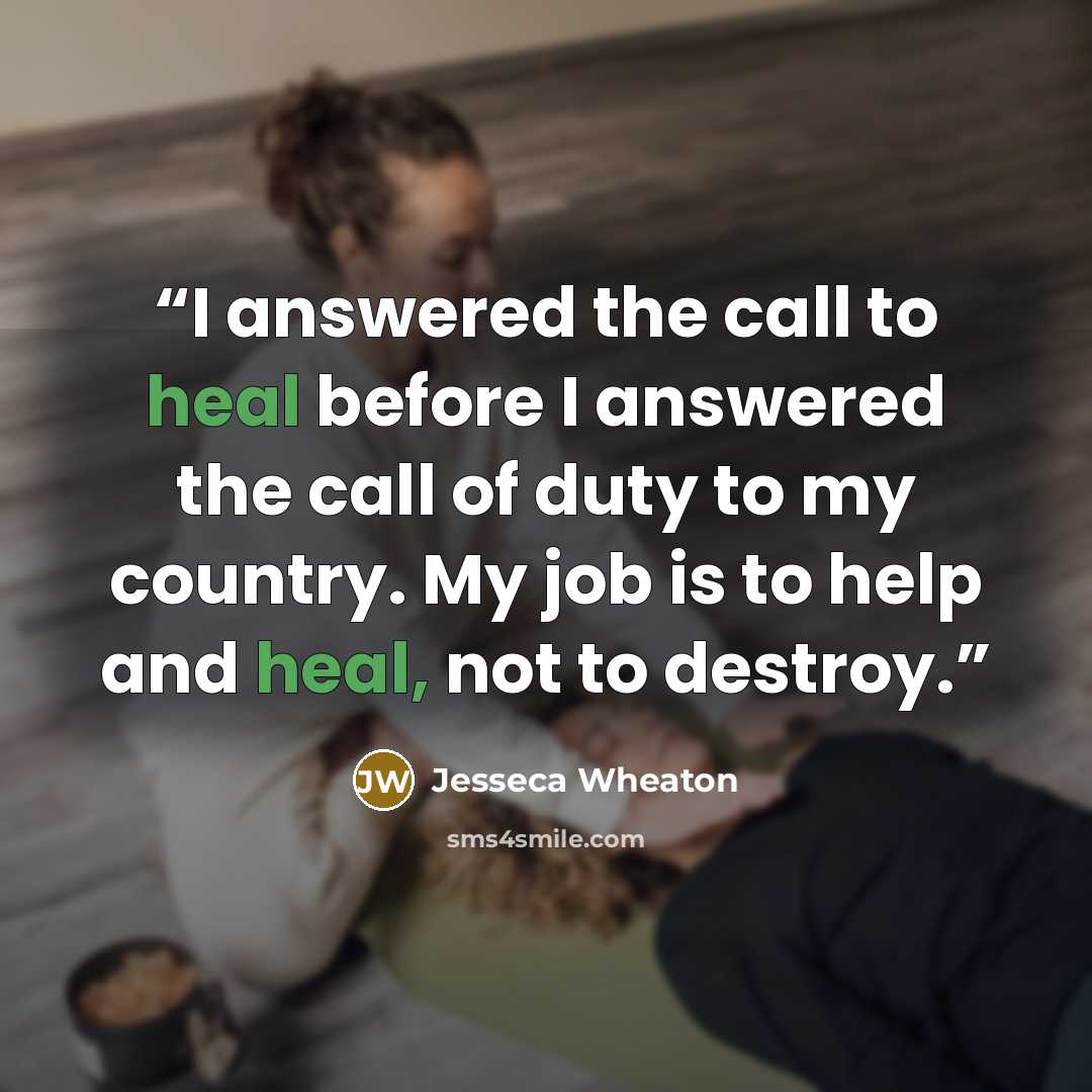 “I answered the call to heal before I answered the call of duty to my country. My job is to help and heal, not to destroy.” quote by Jesseca Wheaton
