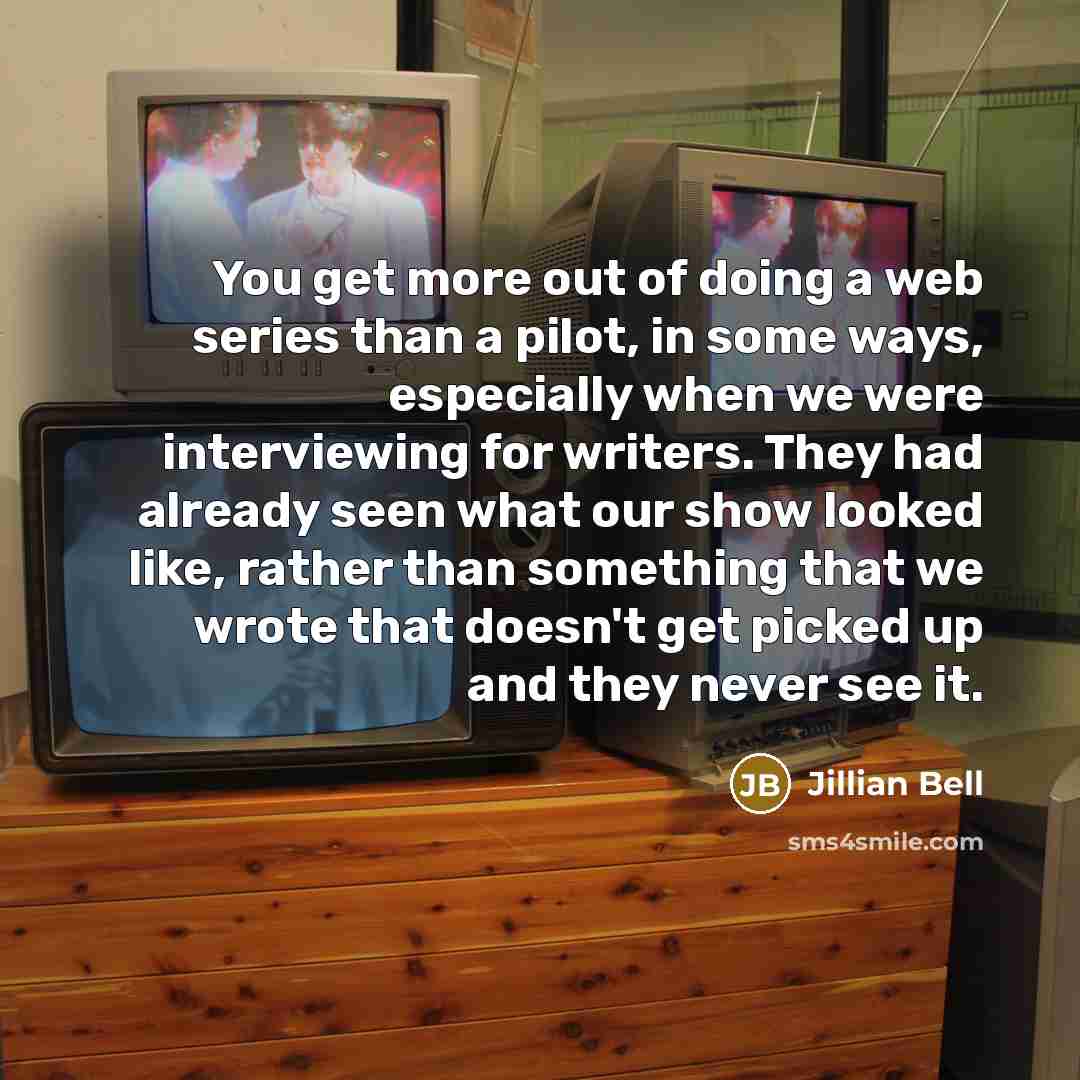 “You get more out of doing a web series than a pilot, in some ways, especially when we were interviewing for writers. They had already seen what our show looked like, rather than something that we wrote that doesn't get picked up and they never see it.” quote by Jillian Bell