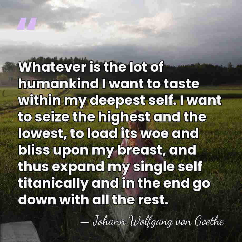 Whatever is the lot of humankind I want to taste within my&hellip; - Johann Wolfgang von Goethe