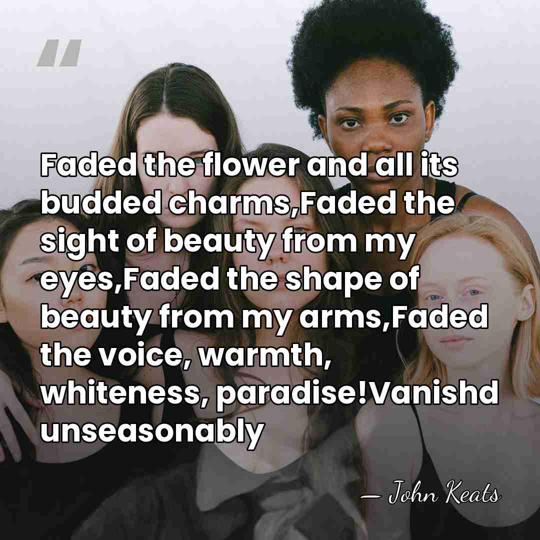 Faded the flower and all its budded charms,Faded the sight of beauty&hellip; - John Keats