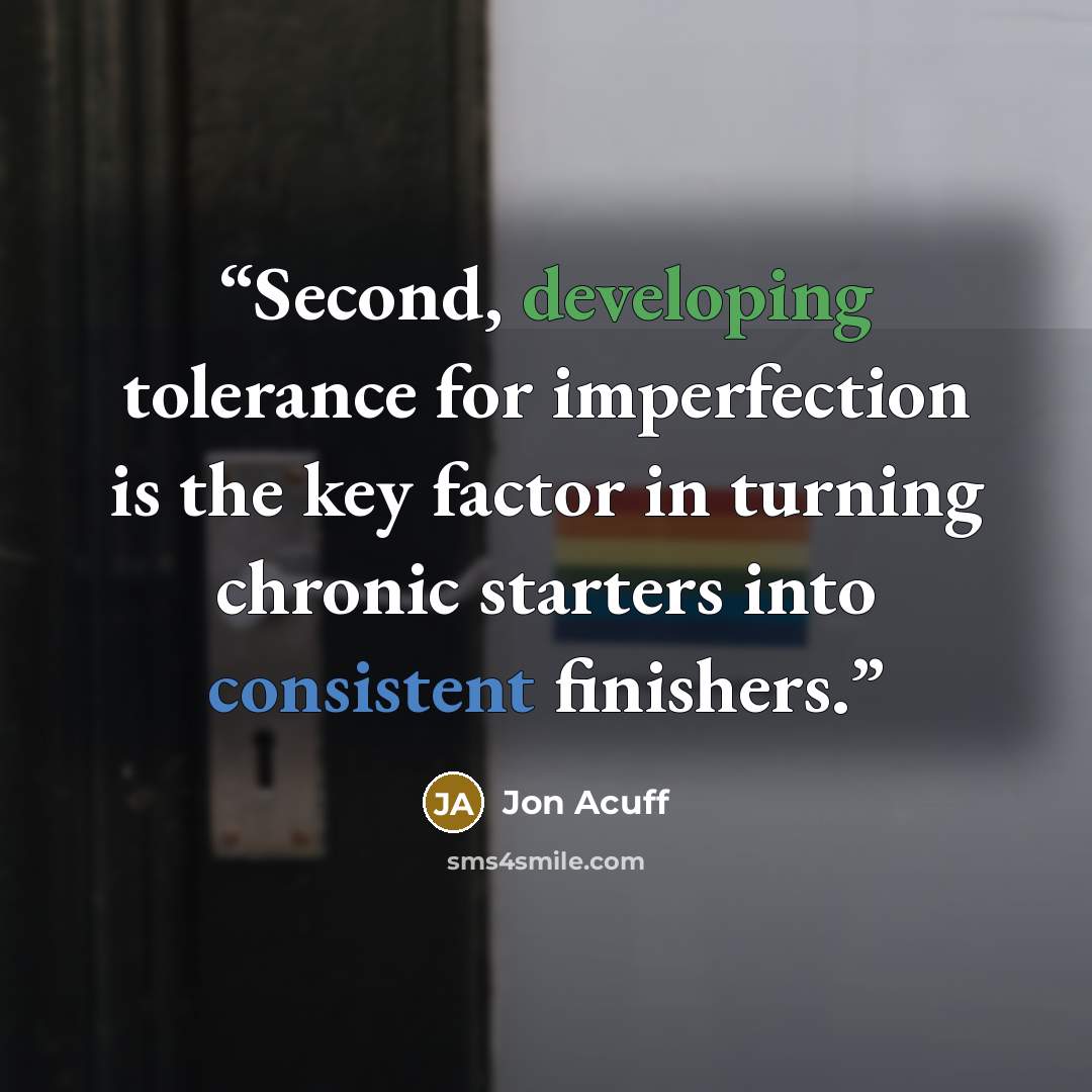 “Second, developing tolerance for imperfection is the key factor in turning chronic starters into consistent finishers.” quote by Jon Acuff