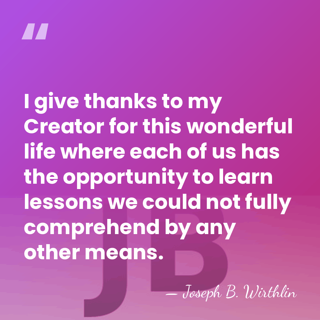 I give thanks to my Creator for this wonderful life where each&hellip; - Joseph B. Wirthlin