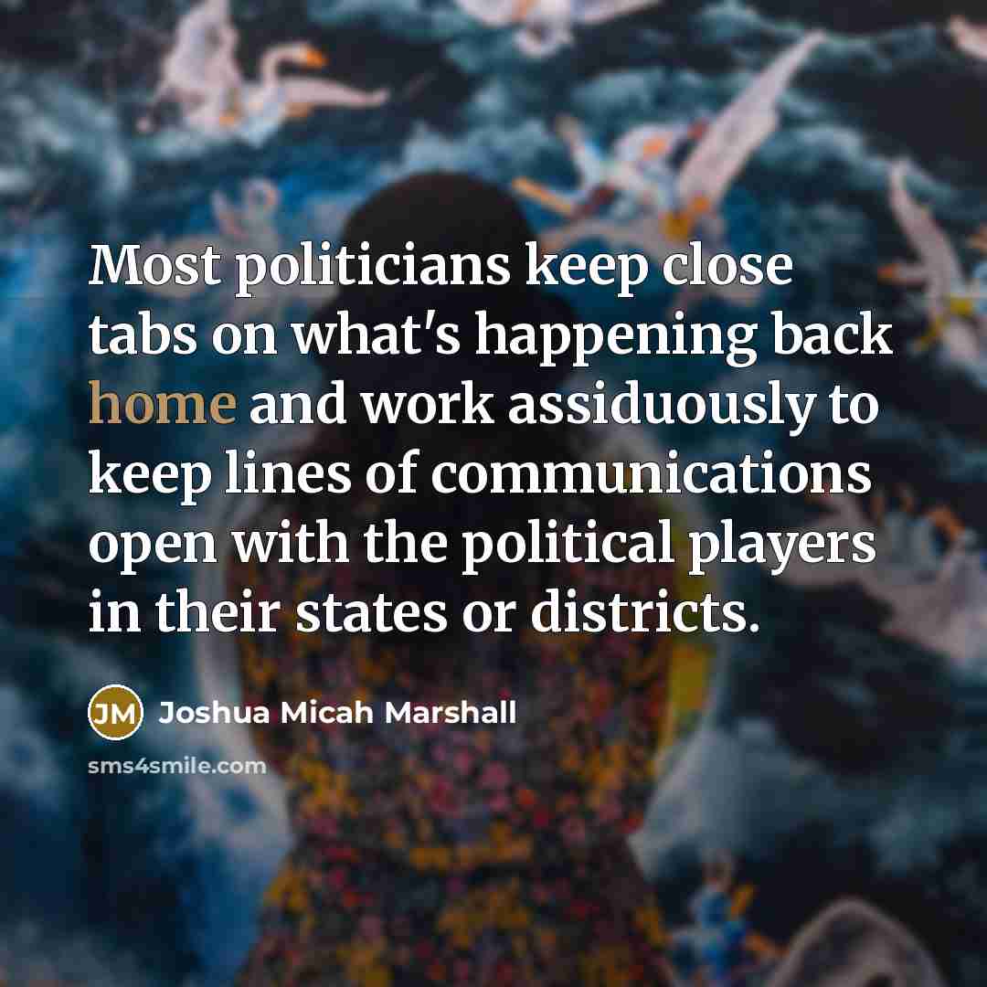 “Most politicians keep close tabs on what's happening back home…” quote by Joshua Micah Marshall