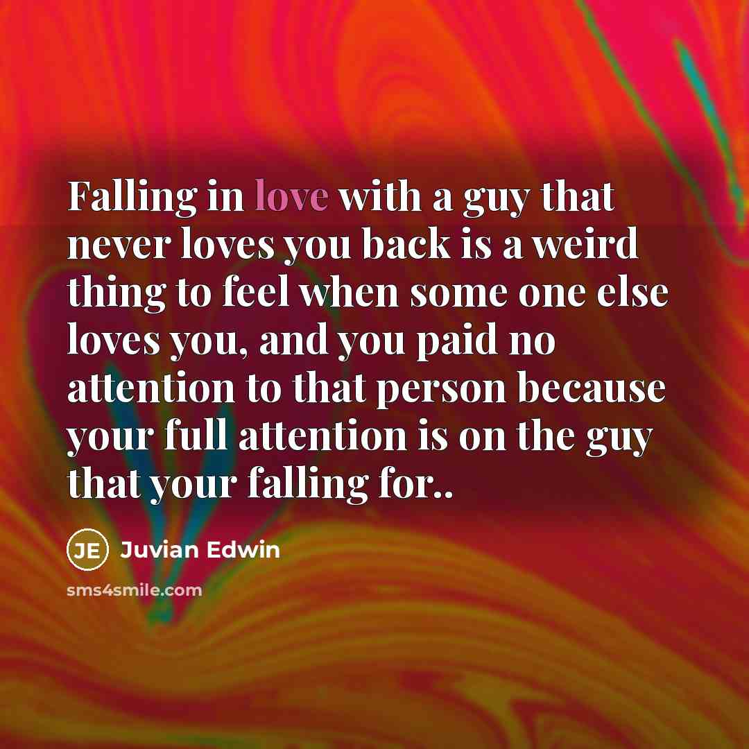 “Falling in love with a guy that never loves you back is a weird thing to feel when some one else loves you, and you paid no attention to that person because your full attention is on the guy that your falling for..” quote by Juvian Edwin