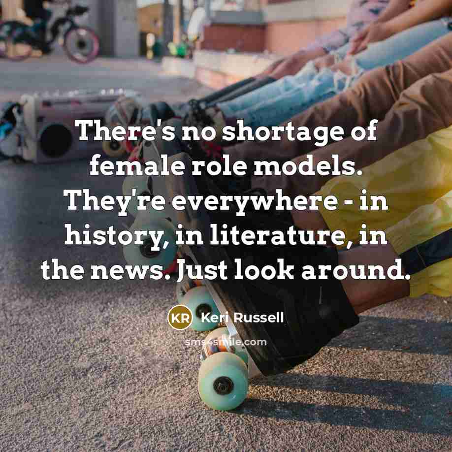 “There's no shortage of female role models. They're everywhere -…” quote by Keri Russell