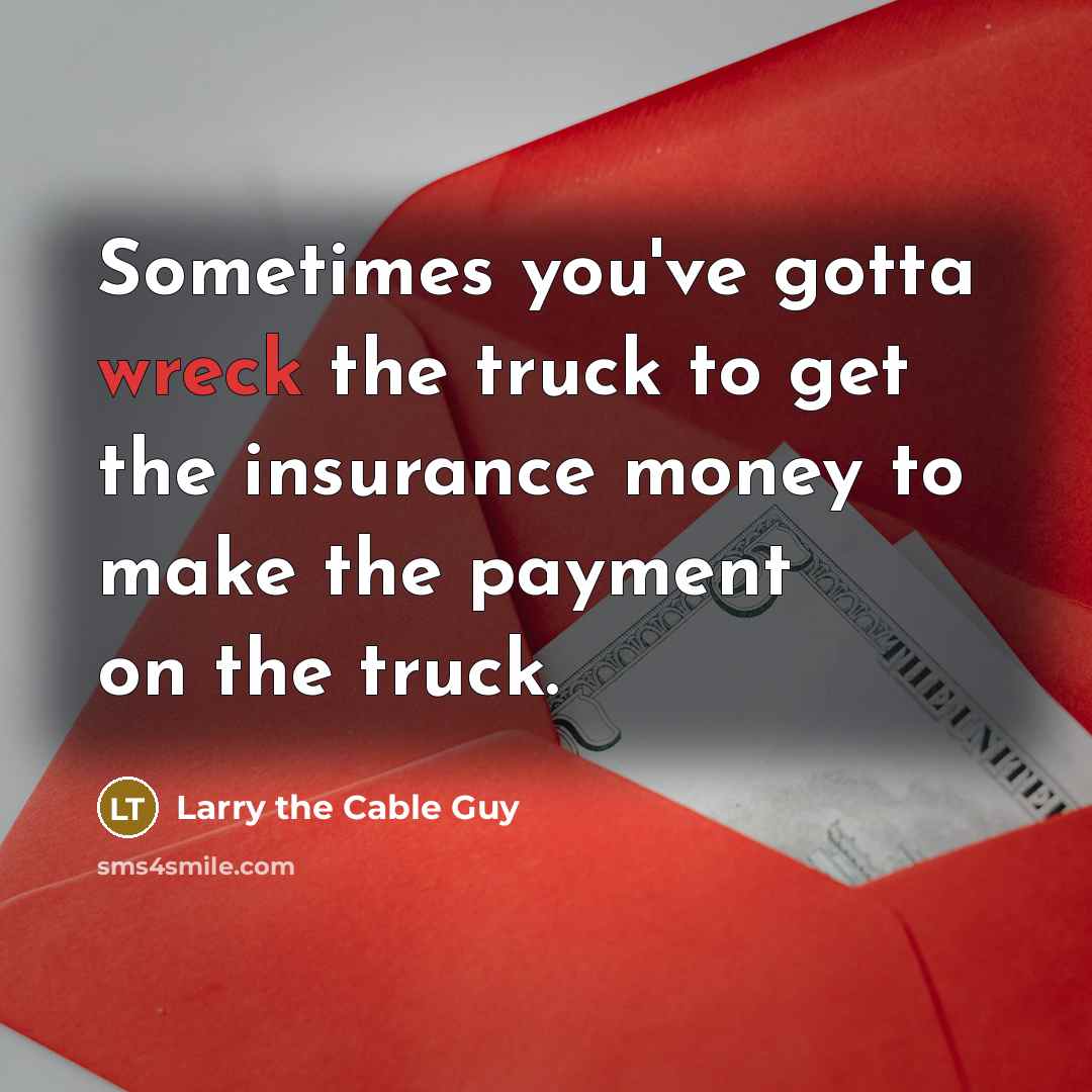 “Sometimes you've gotta wreck the truck to get the insurance…” quote by Larry the Cable Guy