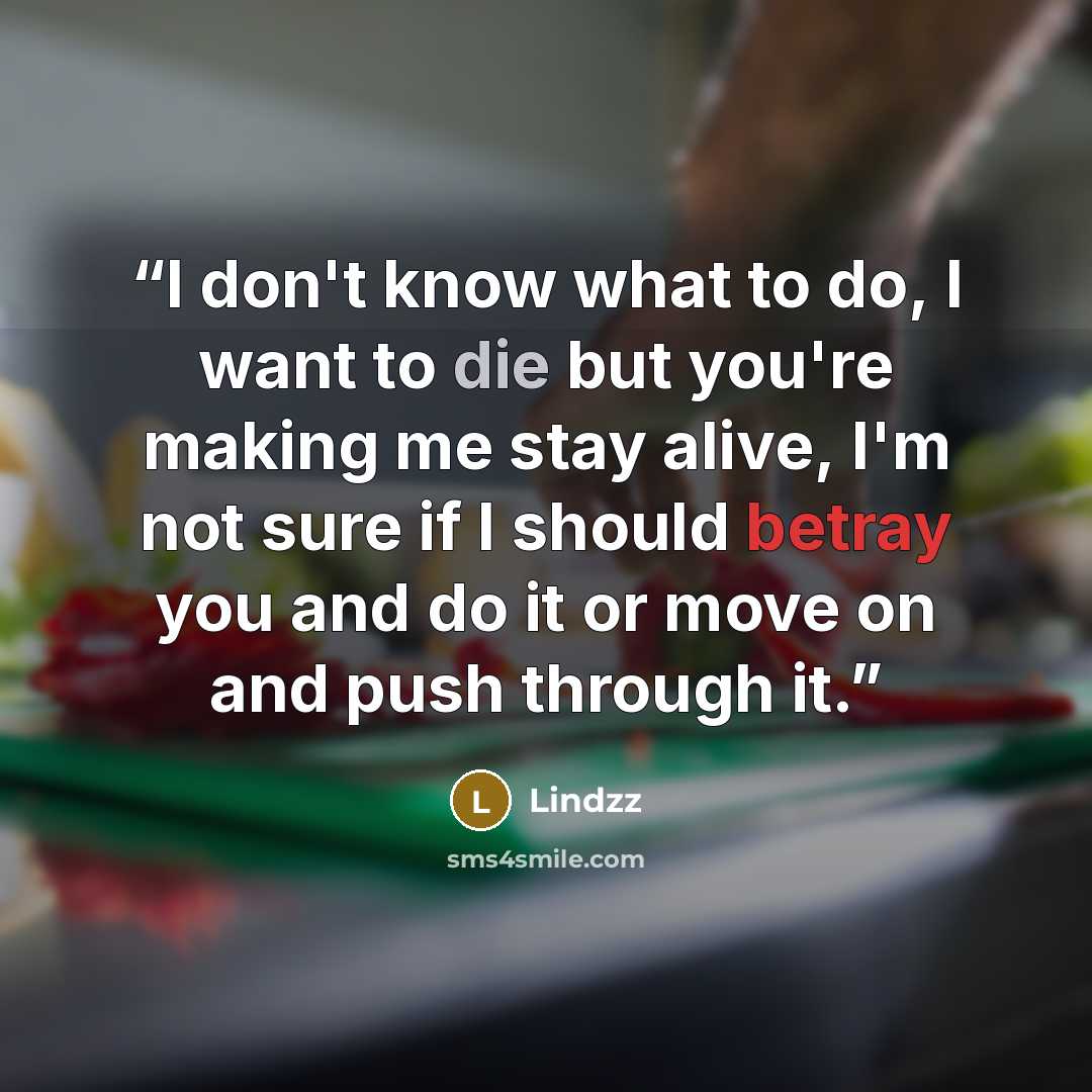 “I don't know what to do, I want to die but you're making me stay alive, I'm not sure if I should betray you and do it or move on and push through it.” quote by Lindzz
