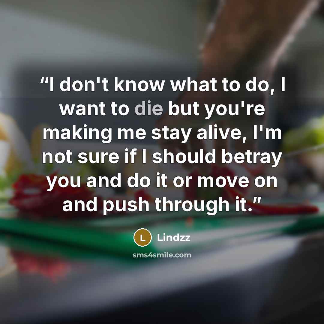 “I don't know what to do, I want to die but you're making me stay alive, I'm not sure if I should betray you and do it or move on and push through it.” quote by Lindzz