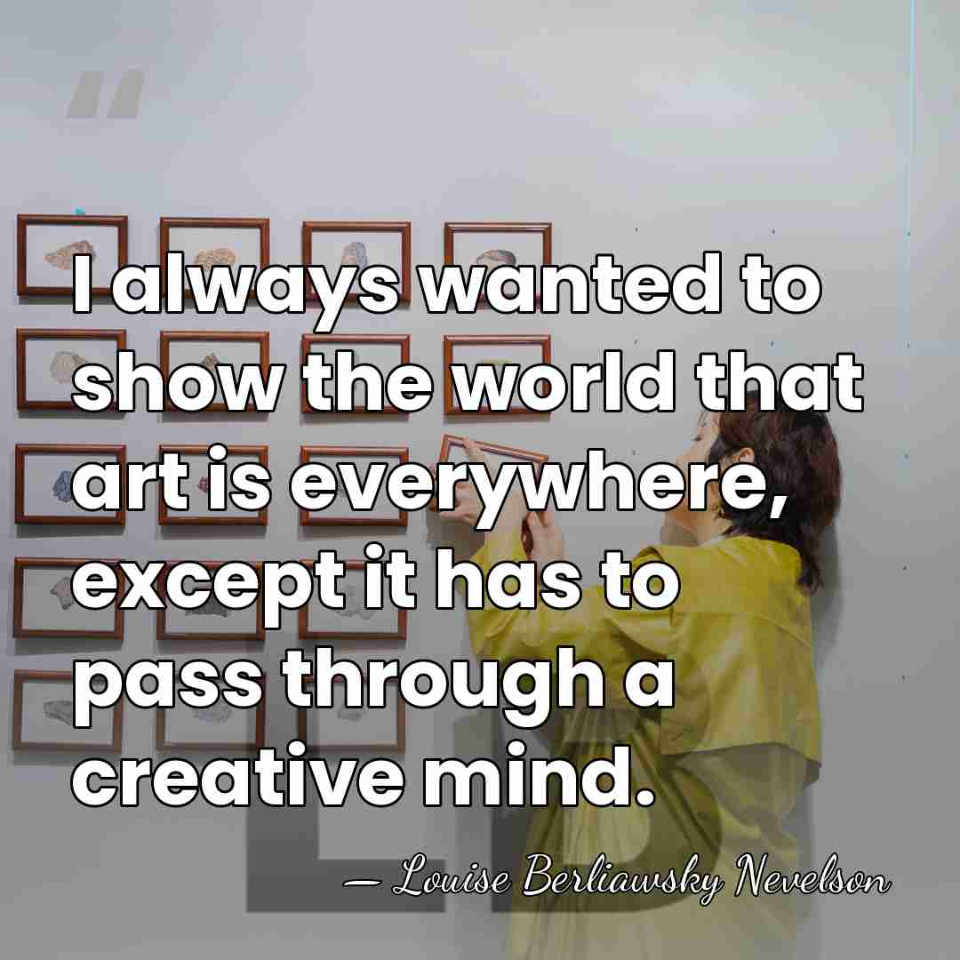 I always wanted to show the world that art is everywhere, except&hellip; - Louise Berliawsky Nevelson