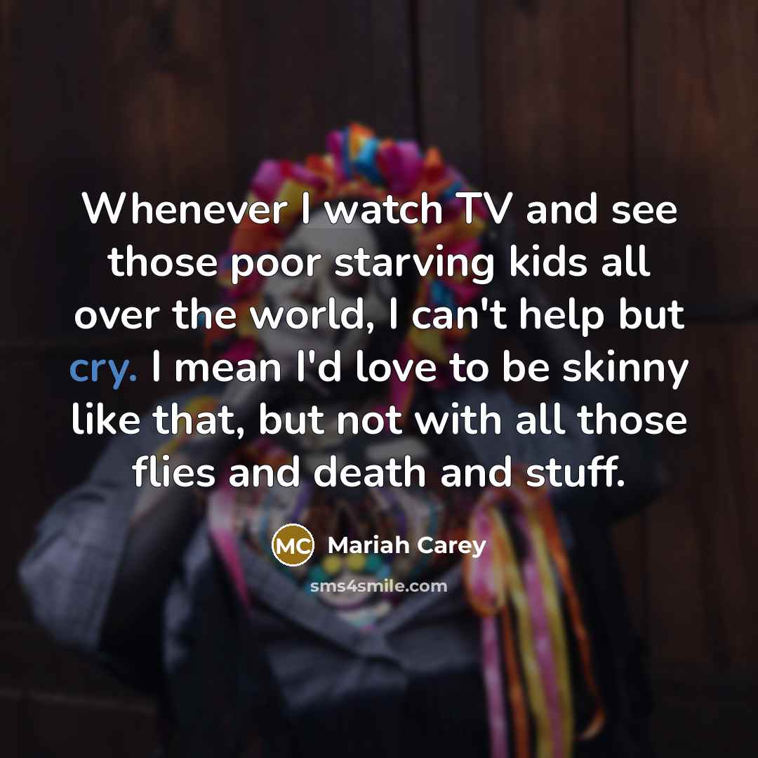“Whenever I watch TV and see those poor starving kids…” quote by Mariah Carey
