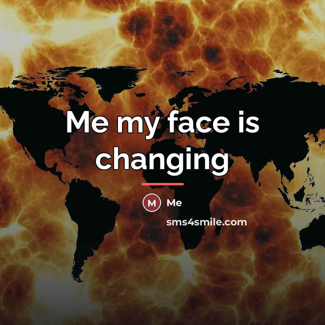 “Me my face is changing…” quote by Me