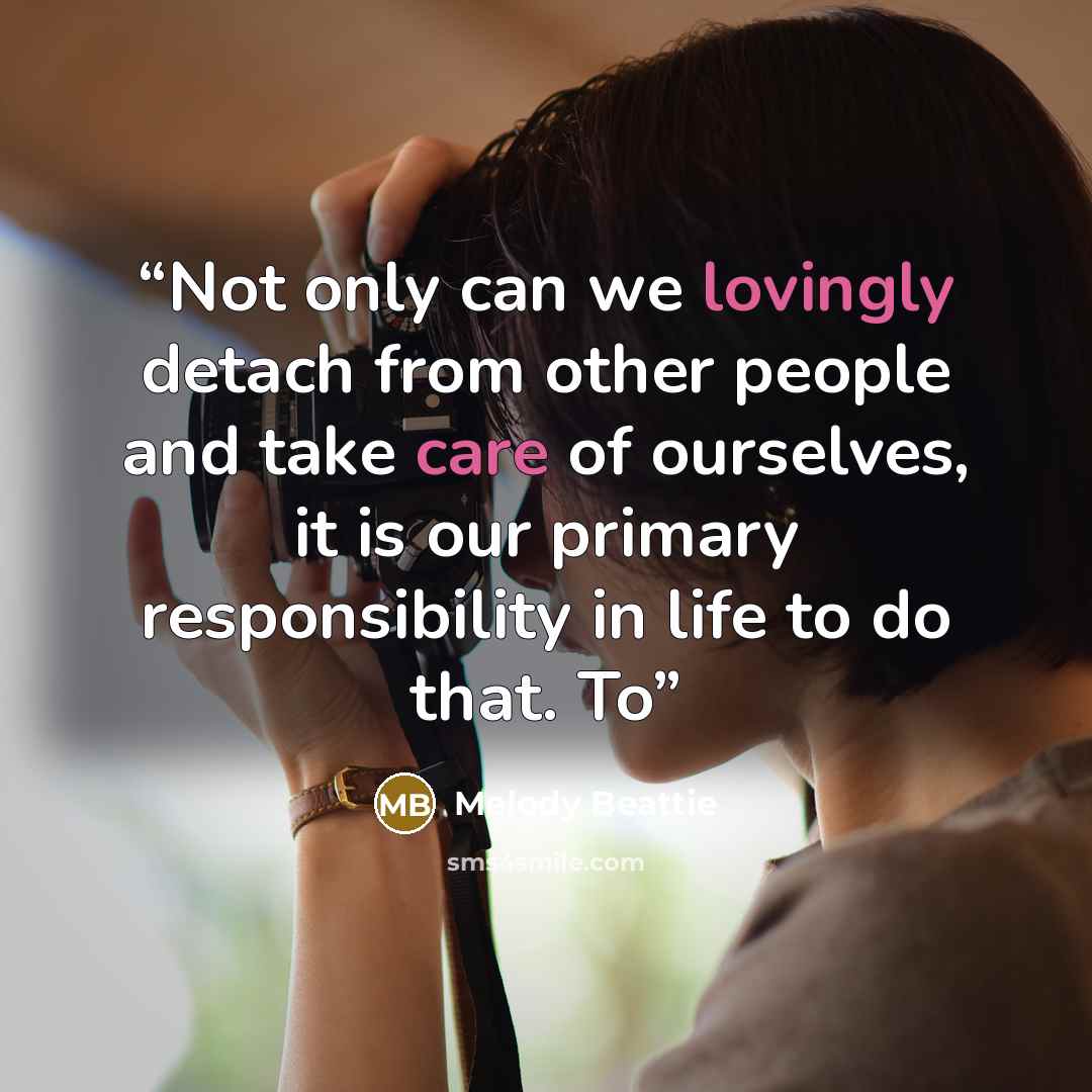 “Not only can we lovingly detach from other people and take care of ourselves, it is our primary responsibility in life to do that. To” quote by Melody Beattie