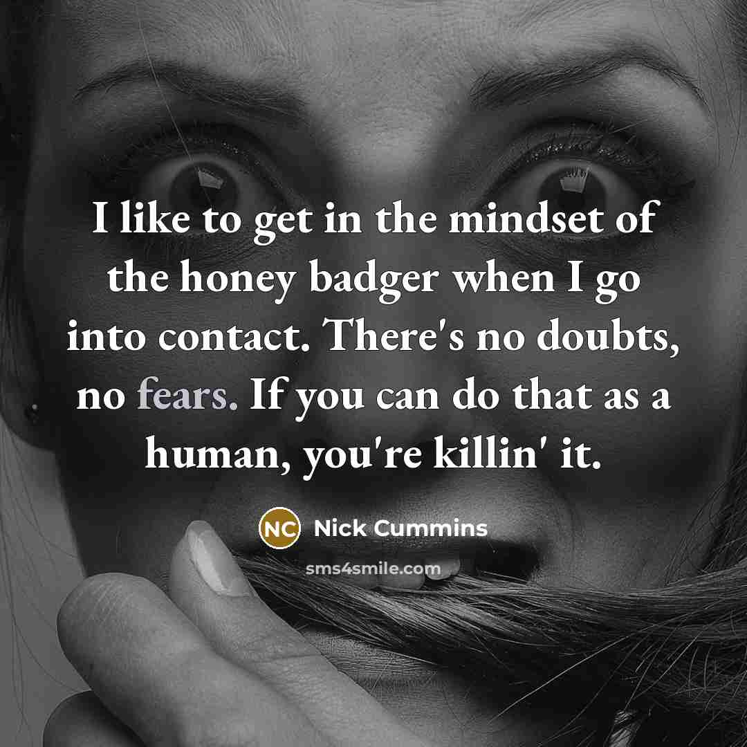 “I like to get in the mindset of the honey badger when I go into contact. There's no doubts, no fears. If you can do that as a human, you're killin' it.” quote by Nick Cummins
