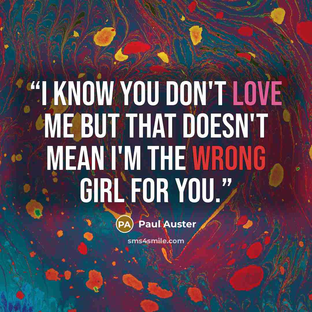 “I know you don't love me but that doesn't mean I'm the wrong girl for you.” quote by Paul Auster
