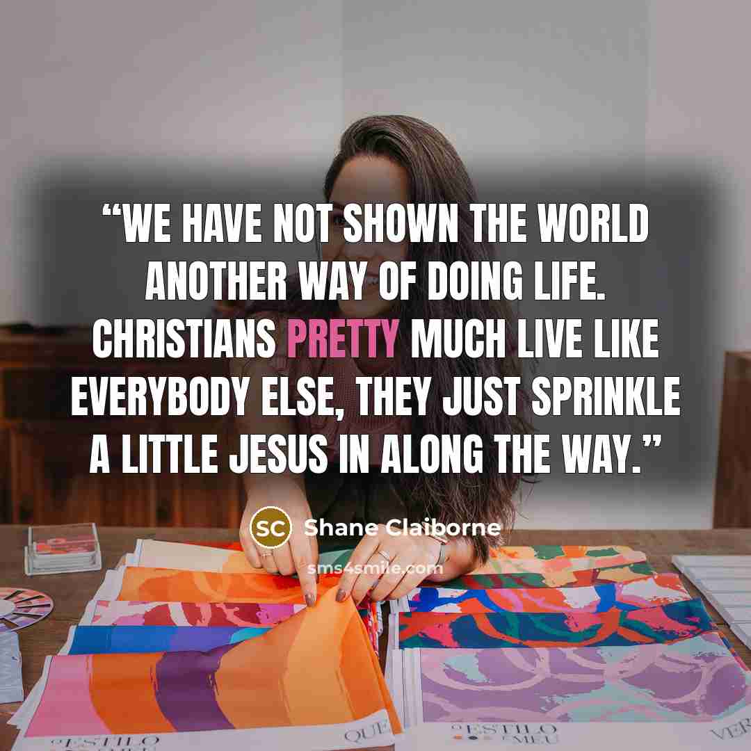 “We have not shown the world another way of doing life. Christians pretty much live like everybody else, they just sprinkle a little Jesus in along the way.” quote by Shane Claiborne