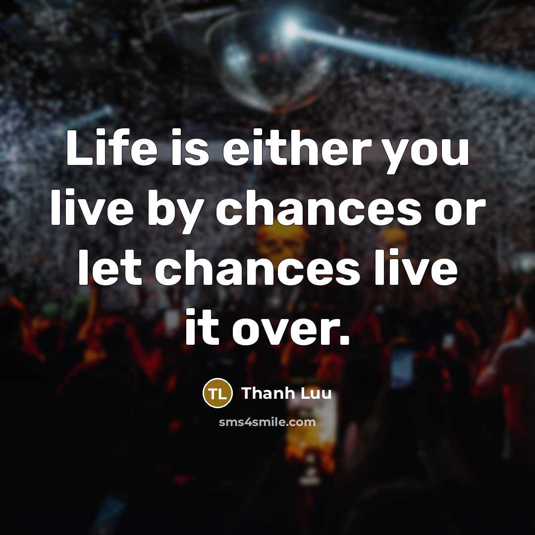 “Life is either you live by chances or let chances live it over.” quote by Thanh Luu