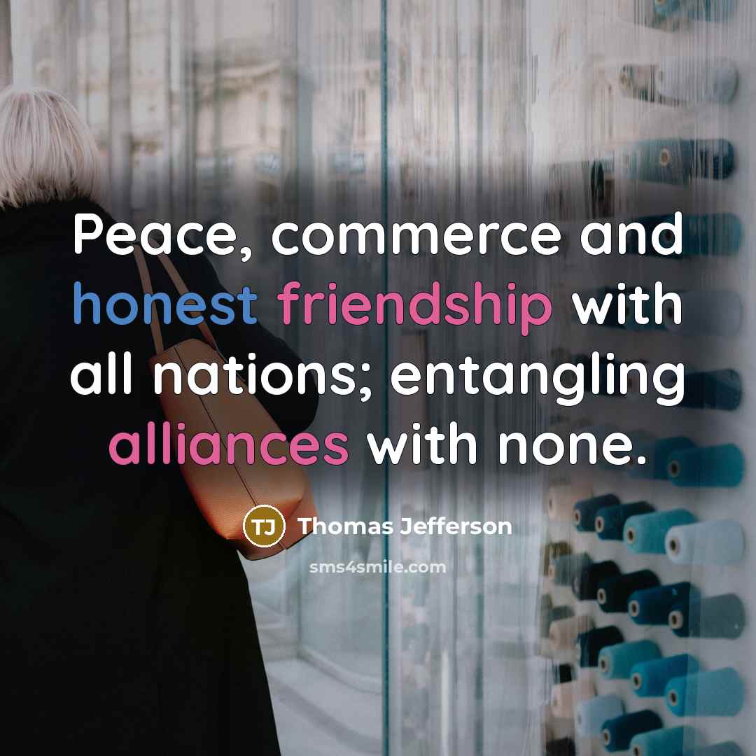 “Peace, commerce and honest friendship with all nations; entangling alliances with none.” quote by Thomas Jefferson