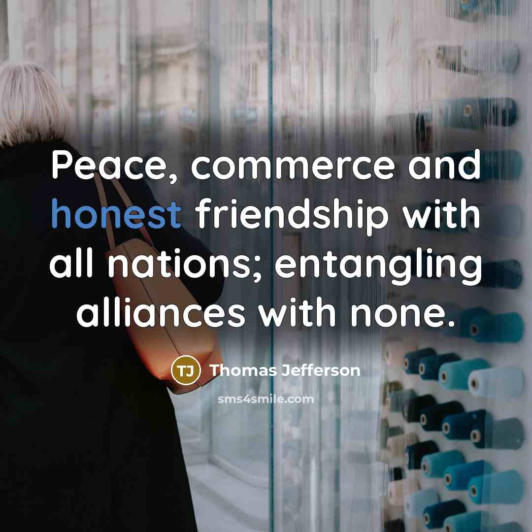 “Peace, commerce and honest friendship with all nations; entangling alliances…” quote by Thomas Jefferson