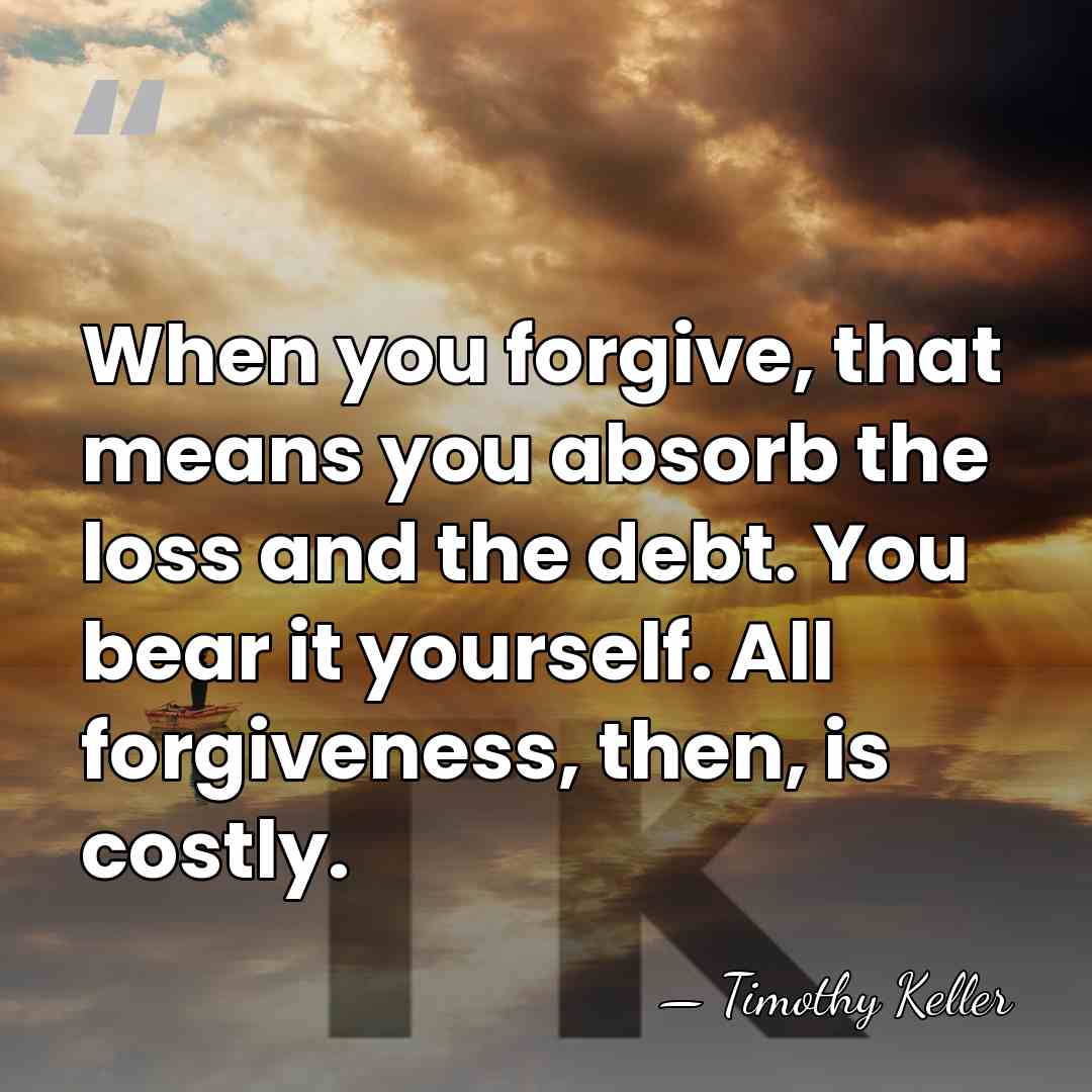 When you forgive, that means you absorb the loss and the debt.&hellip; - Timothy Keller