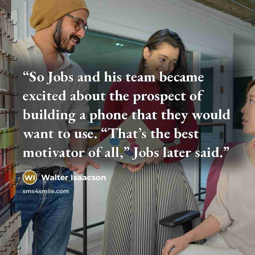“So Jobs and his team became excited about the prospect of building a phone that they would want to use. “That’s the best motivator of all,” Jobs later said.” quote by Walter Isaacson