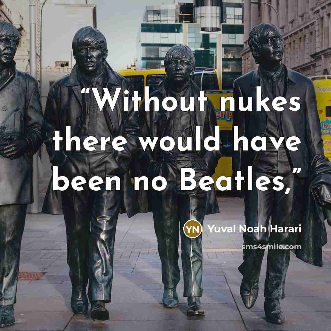“Without nukes there would have been no Beatles,” quote by Yuval Noah Harari