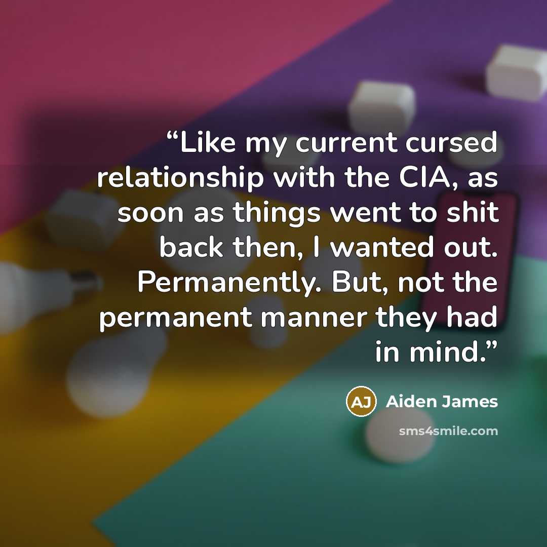 “Like my current cursed relationship with the CIA, as soon as things went to shit back then, I wanted out. Permanently. But, not the permanent manner they had in mind.” quote by Aiden James