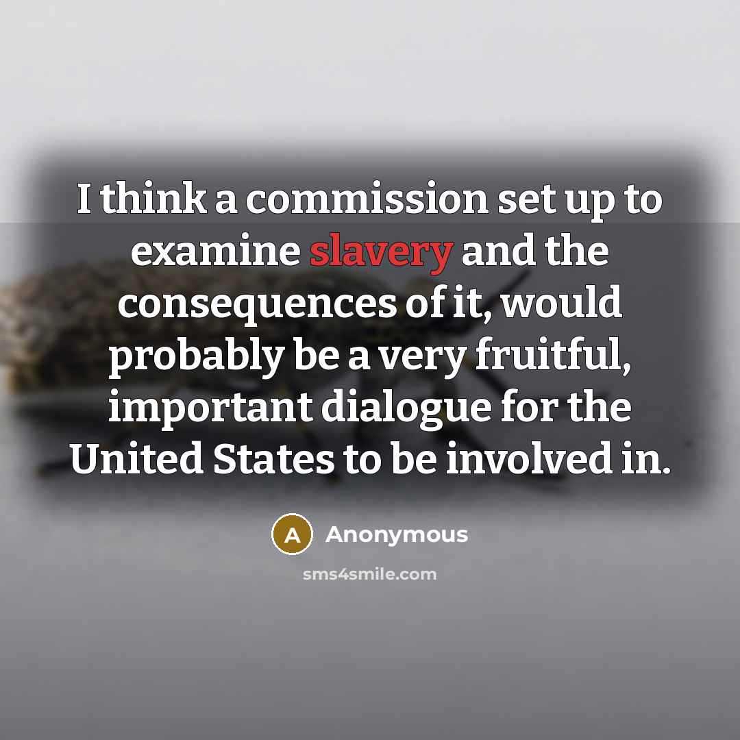 “I think a commission set up to examine slavery and the consequences of it, would probably be a very fruitful, important dialogue for the United States to be involved in.” quote by Anonymous