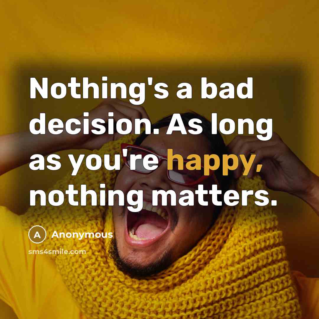 “Nothing's a bad decision. As long as you're happy, nothing matters.” quote by Anonymous