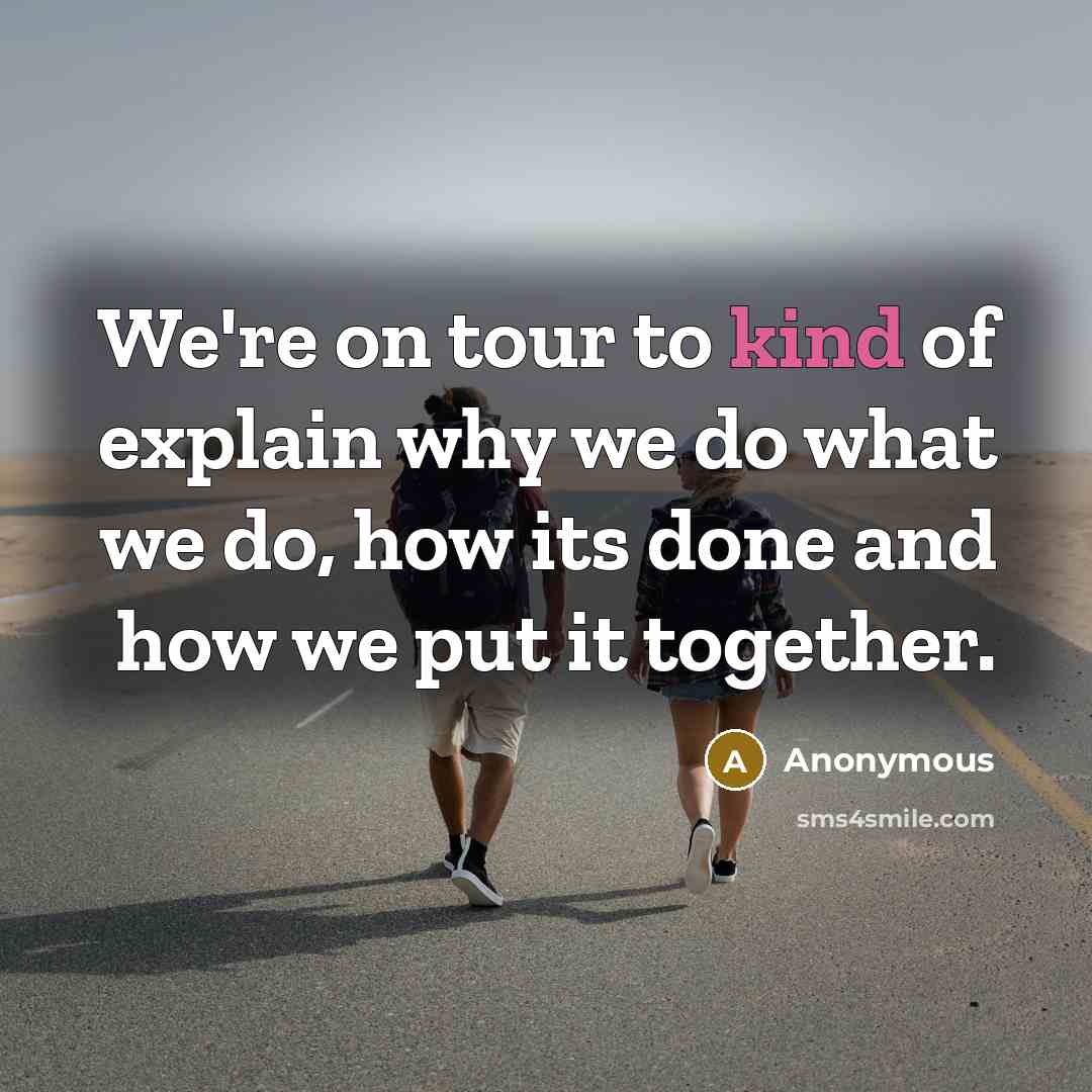 “We're on tour to kind of explain why we do what we do, how its done and how we put it together.” quote by Anonymous