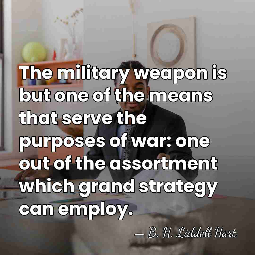 The military weapon is but one of the means that serve the&hellip; - B. H. Liddell Hart