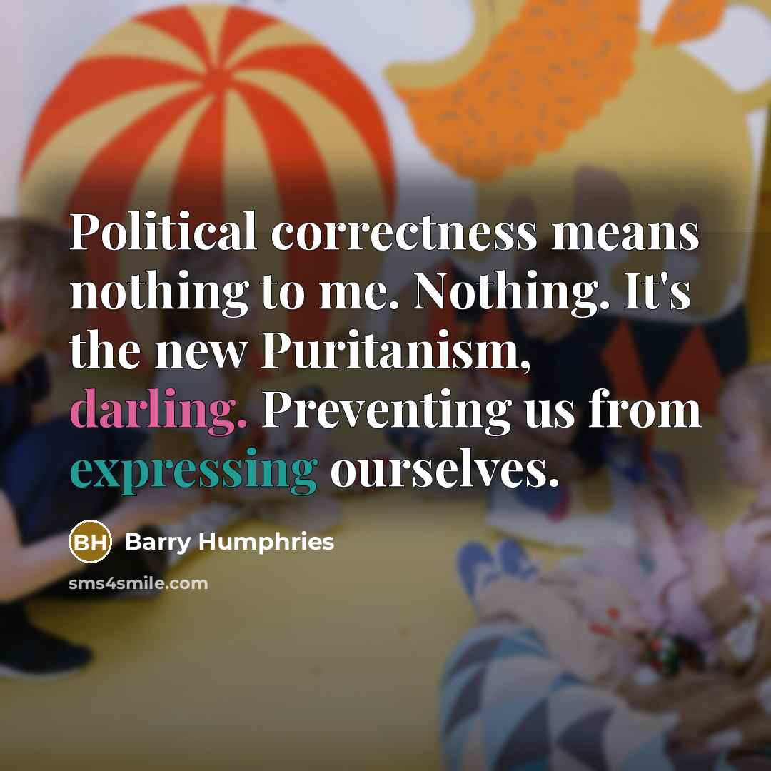 “Political correctness means nothing to me. Nothing. It's the new Puritanism, darling. Preventing us from expressing ourselves.” quote by Barry Humphries