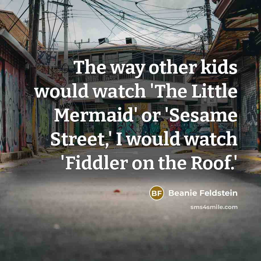 “The way other kids would watch 'The Little Mermaid' or 'Sesame Street,' I would watch 'Fiddler on the Roof.'” quote by Beanie Feldstein