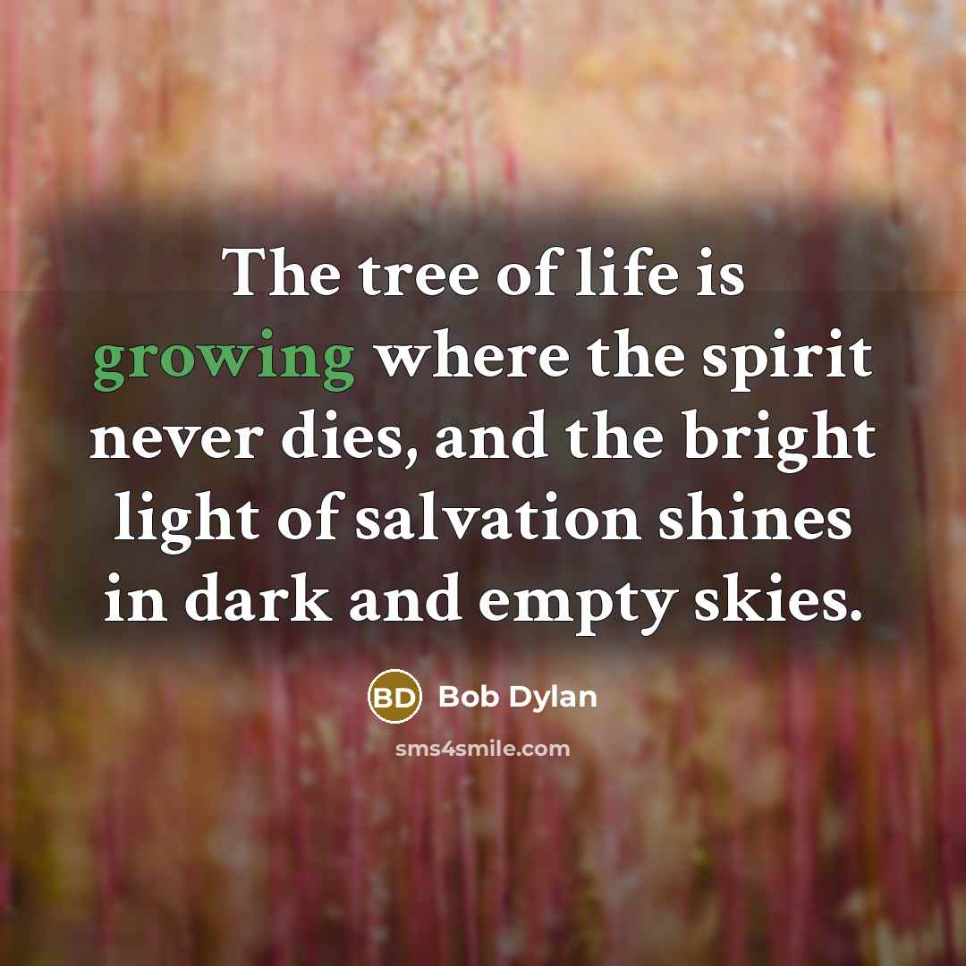 “The tree of life is growing where the spirit never…” quote by Bob Dylan