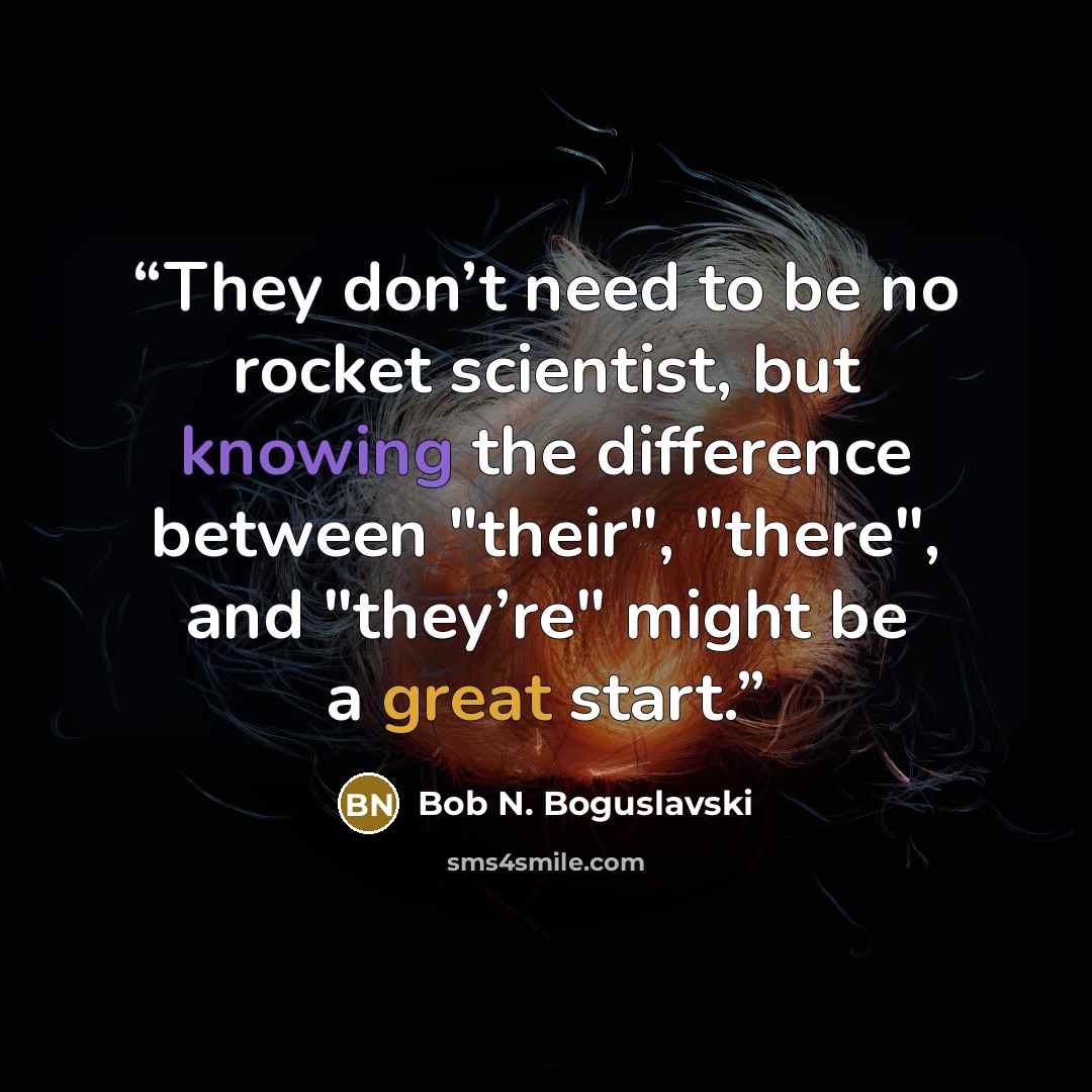 “They don’t need to be no rocket scientist, but knowing the difference between "their", "there", and "they’re" might be a great start.” quote by Bob N. Boguslavski