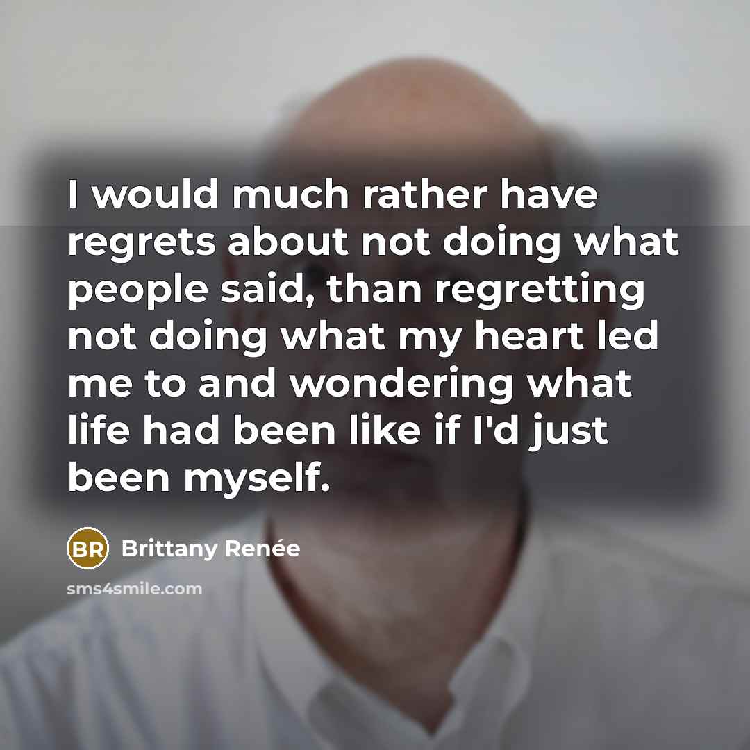 “I would much rather have regrets about not doing what people said, than regretting not doing what my heart led me to and wondering what life had been like if I'd just been myself.” quote by Brittany Renée