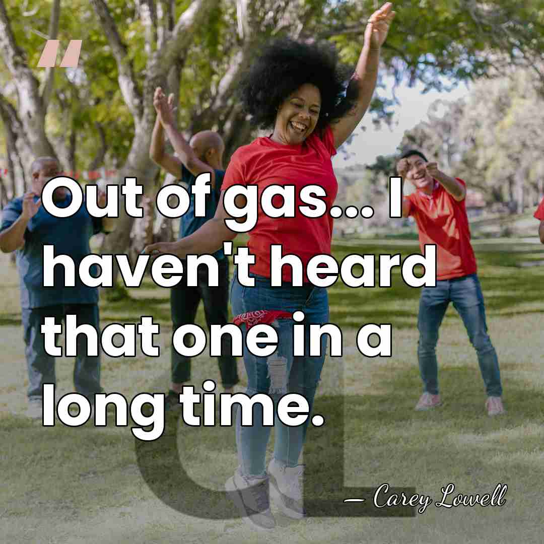 Out of gas... I haven't heard that one in a long time. - Carey Lowell