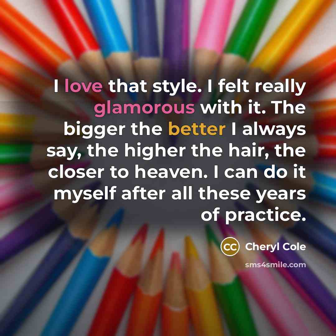 “I love that style. I felt really glamorous with it. The bigger the better I always say, the higher the hair, the closer to heaven. I can do it myself after all these years of practice.” quote by Cheryl Cole
