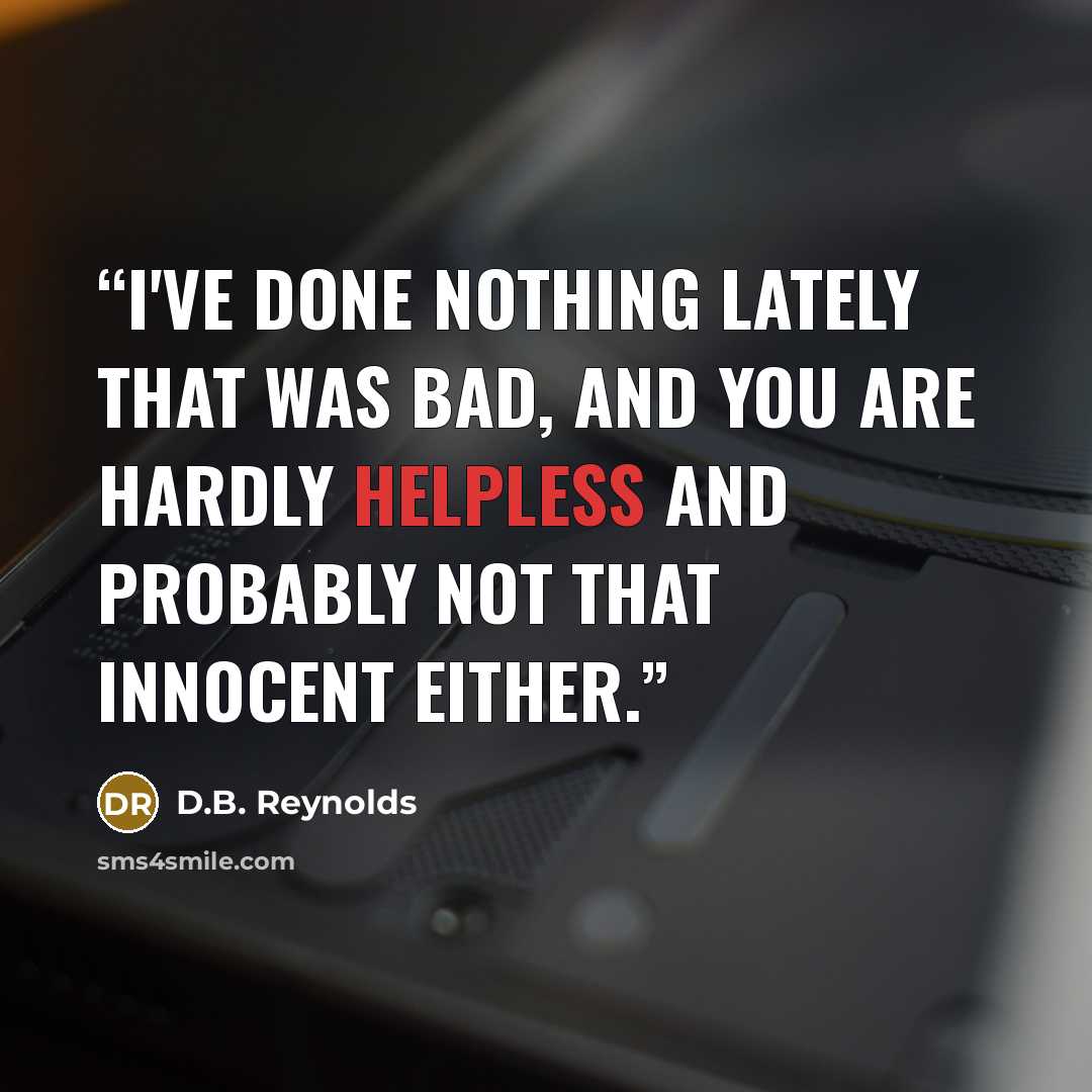 “I've done nothing lately that was bad, and YOU are hardly helpless and probably not that innocent either.” quote by D.B. Reynolds