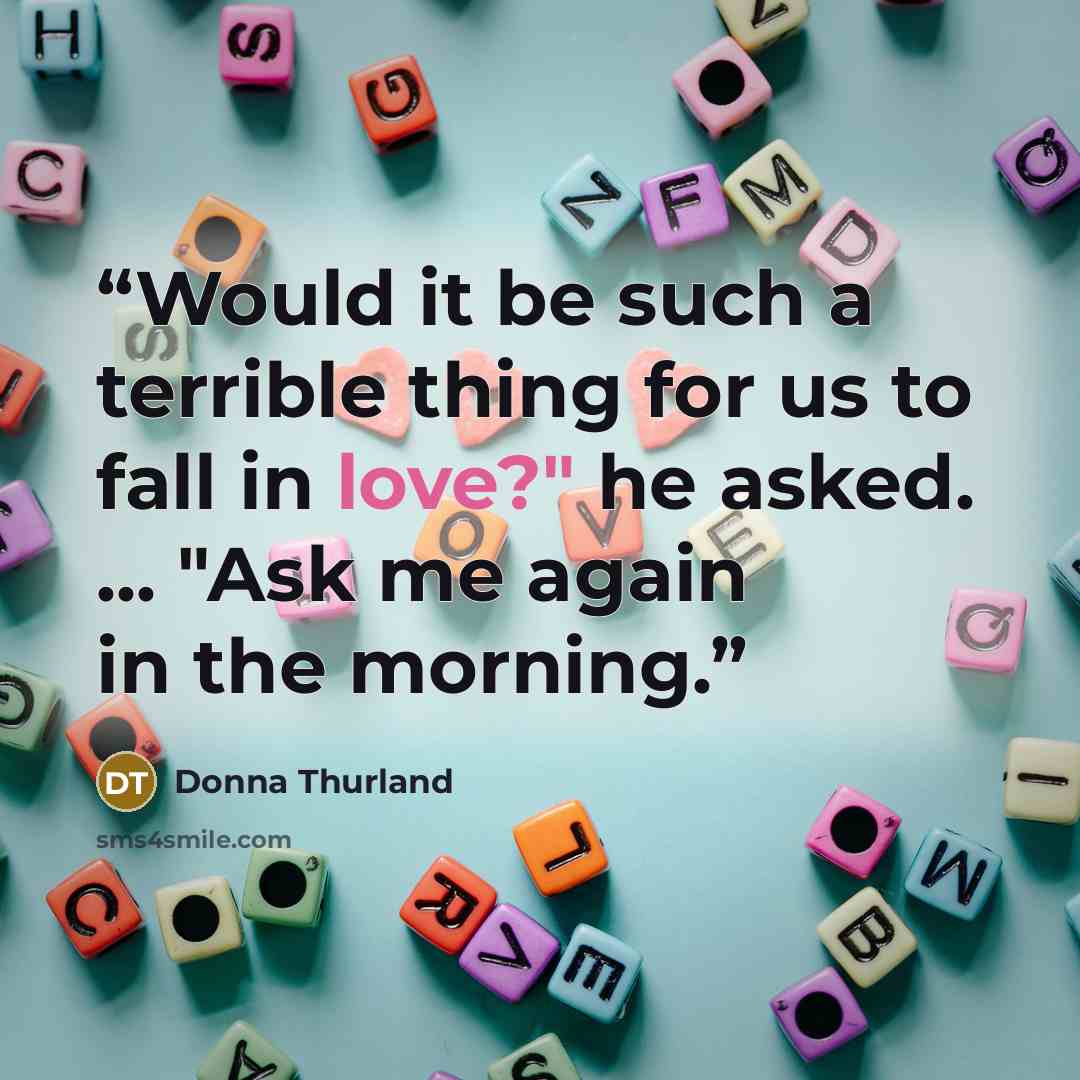 “Would it be such a terrible thing for us to fall in love?" he asked. ... "Ask me again in the morning.” quote by Donna Thurland